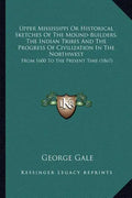 Upper Mississippi or Historical Sketches of the Mound-Builders, the Indian Tribes and the Progress of Civilization in the Northwest: From 1600 to the - Paperback