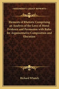 Elements of Rhetoric Comprising an Analysis of the Laws of Moral Evidence and Persuasion with Rules for Argumentative Composition and Elocution - Paperback