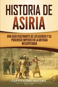 Historia de Asiria: Una guía fascinante de los asirios y su poderoso imperio en la antigua Mesopotamia - Paperback