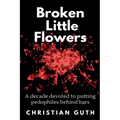 Broken Little Flowers: A Decade Devoted to Putting Pedophiles Behind Bars - Paperback