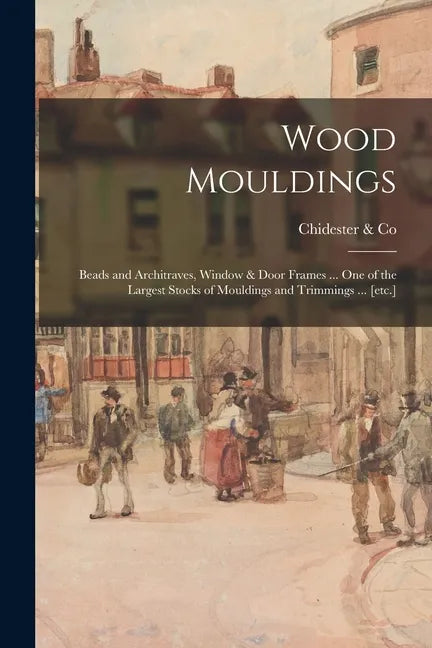 Wood Mouldings: Beads and Architraves, Window & Door Frames ... One of the Largest Stocks of Mouldings and Trimmings ... [etc.] - Paperback