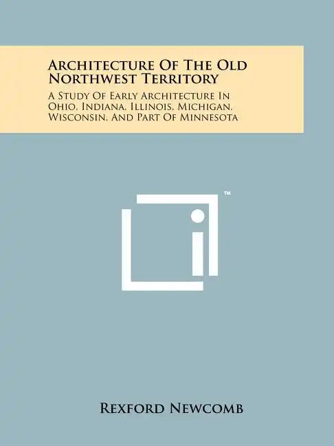 Architecture Of The Old Northwest Territory: A Study Of Early Architecture In Ohio, Indiana, Illinois, Michigan, Wisconsin, And Part Of Minnesota - Paperback
