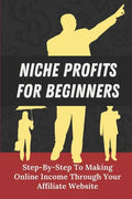 Niche Profits For Beginners: Step-By-Step To Making Online Income Through Your Affiliate Website: How To Dig Deeper On A Niche - Paperback