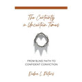 The Certainty in Uncertain Times: From Blind Faith to Confident Conviction - Paperback