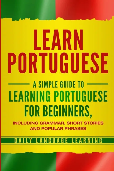 Learn Portuguese: A Simple Guide to Learning Portuguese for Beginners, Including Grammar, Short Stories and Popular Phrases - Paperback