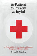 Be Patient, Be Present, Be Joyful: A First-Aid Kit for the Emotional Bumps, Scrapes, and Bruises of Life - Paperback