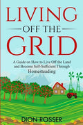 Living off The Grid: A Guide on How to Live Off the Land and Become Self-Sufficient Through Homesteading - Paperback