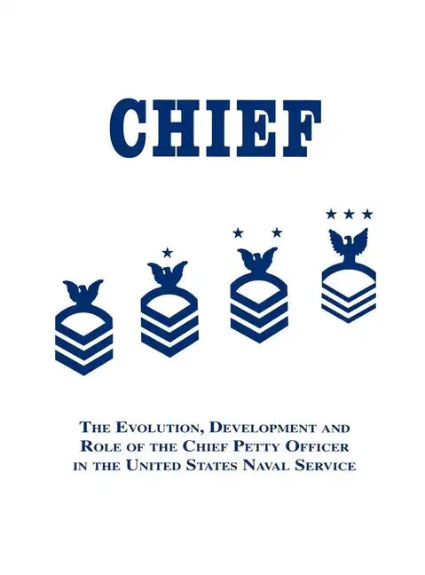 Chief: The Evolution, Development and Role of the Chief Petty Officer in the United States Naval Service - Paperback