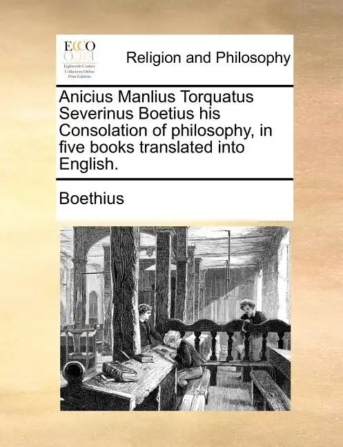 Anicius Manlius Torquatus Severinus Boetius His Consolation of Philosophy, in Five Books Translated Into English. - Paperback