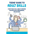 Teens' Guide to Adult Skills: Everything You'll Need to Prepare For Adulthood, Independence, and Success! - Paperback