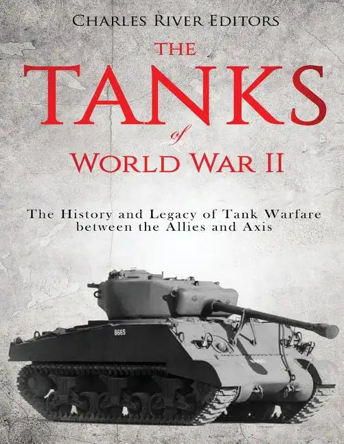 The Tanks of World War II: The History and Legacy of Tank Warfare between the Allies and Axis - Paperback