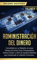Administración del Dinero: Conviértete en un Maestro en Poco Tiempo de Cómo Crear Presupuestos, Ahorrar Dinero y Salir de Deudas Mientras Que Con - Paperback
