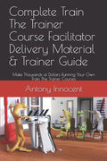 Complete Train The Trainer Course Facilitator Delivery Material & Trainer Guide: Make Thousands of Dollars Running Your Own Train The Trainer Courses - Paperback