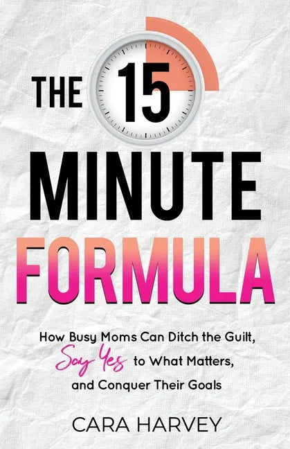 The 15 Minute Formula: How Busy Moms Can Ditch the Guilt, Say Yes to What Matters and Conquer Their Goals - Paperback
