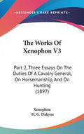 The Works Of Xenophon V3: Part 2, Three Essays On The Duties Of A Cavalry General, On Horsemanship, And On Hunting (1897) - Hardcover