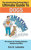 The Amazing Dog Training Man's Ultimate Guide To Dogs: 40 Lessons On Training, Behavior, Nutrition And More - Paperback