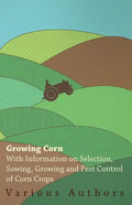 Growing Corn - With Information on Selection, Sowing, Growing and Pest Control of Corn Crops - Paperback