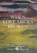 When Love Abides Broken: A Memoir of Family Tumult Amid Emotional Deprivation, Betrayal, and Divorce - Hardcover