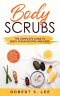 Body Scrubs: The Complete Guide to Body Scrub Recipes and Uses - Paperback