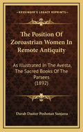 The Position of Zoroastrian Women in Remote Antiquity: As Illustrated in the Avesta, the Sacred Books of the Parsees (1892) - Hardcover