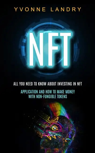 Nft: All You Need to Know About Investing in Nft (Application and How to Make Money With Non-fungible Tokens) - Paperback