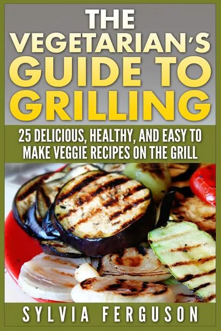 The Vegetarian's Guide to Grilling: 25 Delicious, Healthy, and Easy to Make Veggie Recipes on the Grill - Paperback