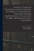 Notes of Talks on Teaching, Given by Francis W. Parker, at the Martha's Vineyard Summer Institute, July 17 to August 19, 1882 / Reported by Lelia E. P - Paperback