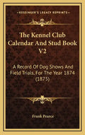 The Kennel Club Calendar And Stud Book V2: A Record Of Dog Shows And Field Trials, For The Year 1874 (1875) - Hardcover