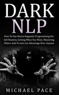 Dark NLP: How To Use Neuro-linguistic Programming For Self Mastery, Getting What You Want, Mastering Others And To Gain An Advantage Over Anyone - Paperback