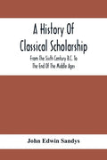 A History Of Classical Scholarship; From The Sixth Century B.C. To The End Of The Middle Ages - Paperback