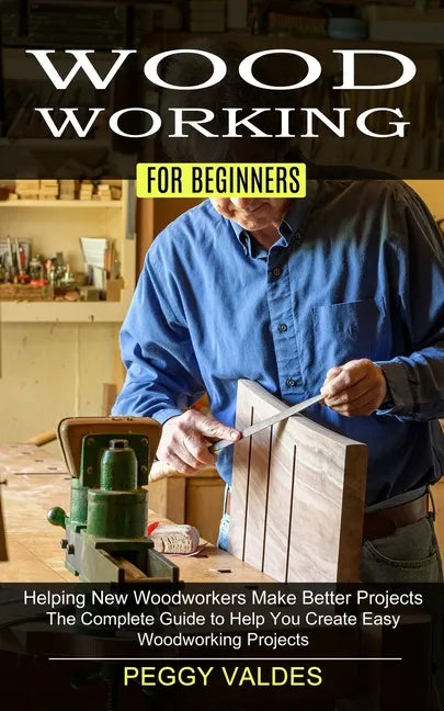 Woodworking for Beginners: Helping New Woodworkers Make Better Projects (The Complete Guide to Help You Create Easy Woodworking Projects) - Paperback