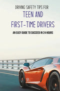 Driving Safety Tips For Teen And First-Time Drivers: An Easy Guide To Succeed In 24 Hours: Car Driving Skills - Paperback