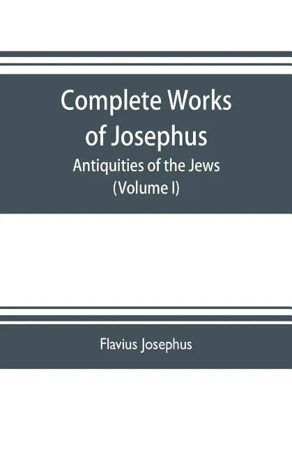Complete works of Josephus. Antiquities of the Jews; The wars of the Jews against Apion etc. (Volume I) - Paperback