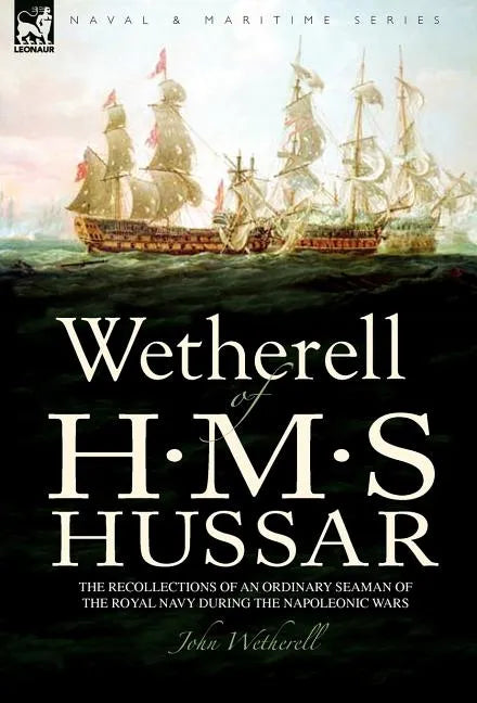 Wetherell of H. M. S. Hussar the Recollections of an Ordinary Seaman of the Royal Navy During the Napoleonic Wars - Hardcover