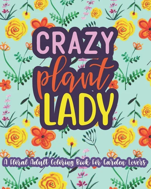 Crazy Plant Lady: A Floral Adult Coloring Book For Garden Lovers: 35 Unique One Sided Designs With Large Print Gardening Quotes - Paperback