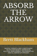 Absorb the Arrow: Mental Strength and Conditioning Tactics for Anxiety, Depression, Bullying, Bereavement, Discrimination and All Manor of Offenses - Paperback