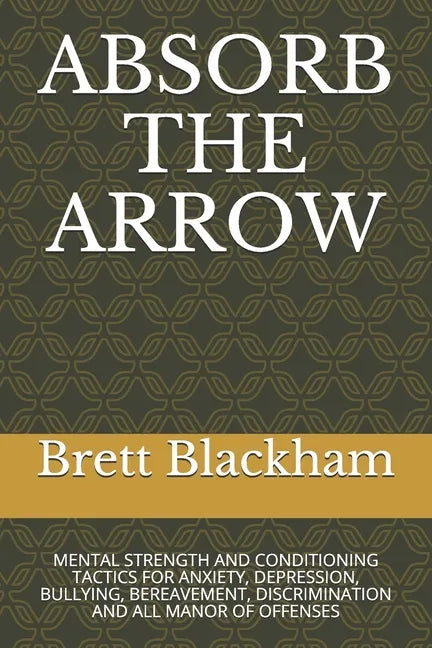 Absorb the Arrow: Mental Strength and Conditioning Tactics for Anxiety, Depression, Bullying, Bereavement, Discrimination and All Manor of Offenses - Paperback
