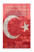 La disolución del imperio otomano: La historia y el legado del declive de los turcos otomanos y la creación del Oriente Medio moderno - Paperback