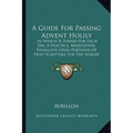 A Guide For Passing Advent Holily: In Which Is Found For Each Day, A Practice, Meditation, Thoughts Upon Portions Of Holy Scripture For The Season (18 - Paperback