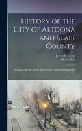 History of the City of Altoona and Blair County: Including Sketches of the Shops of the Pennsylvania Railroad Co. - Hardcover