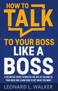 How to Talk to Your Boss Like a Boss: A Definitive Guide to Master the Art of Talking to Your Boss and Learn How to Get What You Want - Paperback
