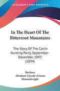 In The Heart Of The Bitterroot Mountains: The Story Of The Carlin Hunting Party, September-December, 1893 (1894) - Paperback