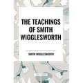 The Teachings of Smith Wigglesworth: Ever Increasing Faith and Faith That Prevails - Paperback
