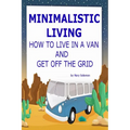 Minimalistic Living: How To Live In A Van And Get Off The Grid - Paperback