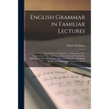 English Grammar in Familiar Lectures: Accompanied by a Compendium; Embracing a New Systematick Order of Parsing, a New System of Punctuation, Exercise - Paperback