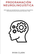 Programación Neurolinguística: Descubre Los Secretos de la Manipulación Mental con Técnicas de Psicología Oscura y PNL - Paperback