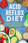 Acid Reflux Diet: A Complete Guide to Cook Healthy Food for Healing and Prevent Acid Reflux Disease with Easy Meal Plans and Delicious R - Paperback