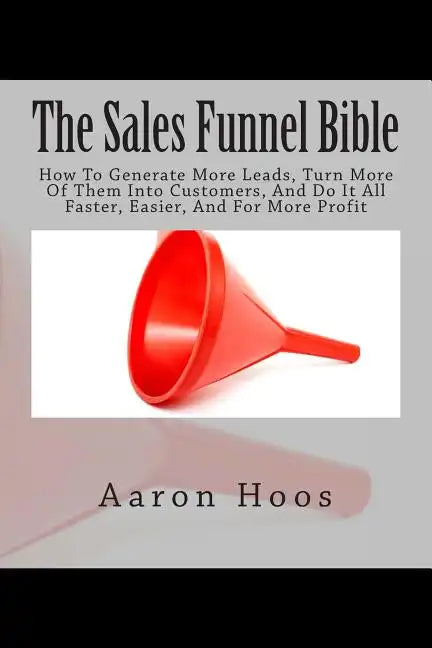 The Sales Funnel Bible: How To Generate More Leads, Turn More Of Them Into Customers, And Do It All Faster, Easier, And For More Profit - Paperback