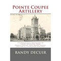 Pointe Coupee Artillery: A Confederate Battalion of Light Artillery from Pointe Coupee, East Baton Rouge, Orleans & Livingston Parishes - Paperback