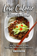 Low Calorie Steam Cookbook: Healthy Steam Recipes That are Hassle-Free & Delicious - Paperback